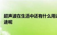 超声波在生活中还有什么用途吗 超声波在生活中还有什么用途呢