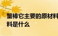 蟹棒它主要的原材料是什么 蟹棒的主要原材料是什么