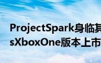 ProjectSpark身临其境的游戏体验WindowsXboxOne版本上市