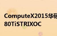 ComputeX2015华硕展示新款3风扇版GTX980TiSTRIXOC