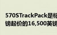 570STrackPack是标配570S起价146,150英镑起价的16,500英镑选件