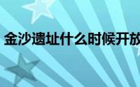 金沙遗址什么时候开放（金沙遗址开放时间）