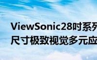 ViewSonic28吋系列显示器齐全到位引领大尺寸极致视觉多元应用