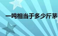 一吨相当于多少斤茅台 一吨相当于多少斤