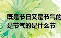 既是节日又是节气的节是什么节 既是节日又是节气的是什么节