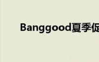 Banggood夏季促销已进入第三阶段