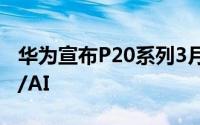 华为宣布P20系列3月27日发布主打徕卡三摄/AI