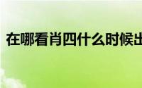 在哪看肖四什么时候出来 肖四什么时候出来