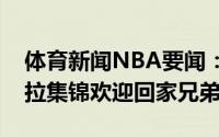 体育新闻NBA要闻：库里社交媒体晒伊格达拉集锦欢迎回家兄弟