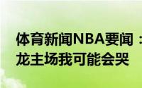 体育新闻NBA要闻：洛瑞不期待再次回到猛龙主场我可能会哭