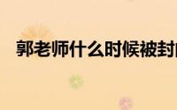 郭老师什么时候被封的 郭老师为什么被封