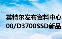 英特尔发布资料中心级P3320/P3520和D3600/D3700SSD新品