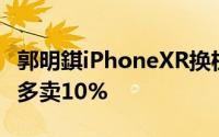 郭明錤iPhoneXR换机需求高于iPhone8今年多卖10%