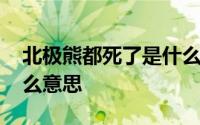 北极熊都死了是什么意思 北极熊都死了是什么意思