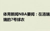 体育新闻NBA要闻：在洛瑞职业生涯结束后猛龙计划退役洛瑞的7号球衣