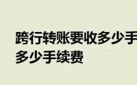 跨行转账要收多少手续费邮政 跨行转账要收多少手续费