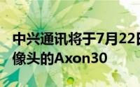 中兴通讯将于7月22日推出搭载第二代屏下摄像头的Axon30