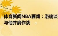 体育新闻NBA要闻：洛瑞谈加盟热火巴特勒是重要原因期待与他并肩作战