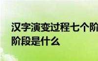 汉字演变过程七个阶段的字 汉字演变的七个阶段是什么