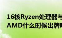 16核Ryzen处理器与RyzenAPU都準备好了AMD什么时候出牌呢