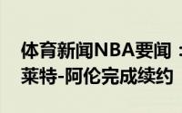 体育新闻NBA要闻：官方骑士正式与中锋贾莱特-阿伦完成续约