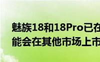 魅族18和18Pro已在宣布上市尽管它们也可能会在其他市场上市