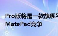 Pro版将是一款旗舰平板电脑将与iPad和华为MatePad竞争