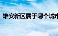 雄安新区属于哪个城市 雄安新区在哪个城市