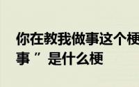 你在教我做事这个梗出自哪里 “你在教我做事 ”是什么梗