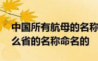 中国所有航母的名称 我国第一艘航母是用什么省的名称命名的