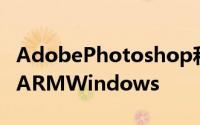 AdobePhotoshop和魔兽世界最近被移植到ARMWindows