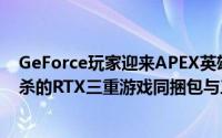 GeForce玩家迎来APEX英雄新版GameReady驱动程式必杀的RTX三重游戏同捆包与三款...