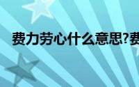 费力劳心什么意思?费力劳心典故出处介绍