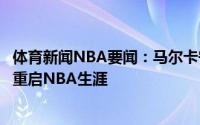 体育新闻NBA要闻：马尔卡宁已收到多支球队报价想在别处重启NBA生涯