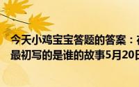 今天小鸡宝宝答题的答案：在天愿做比翼鸟在地愿为连理枝最初写的是谁的故事5月20日答案最新