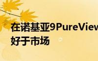 在诺基亚9PureView的并没有真正做到那么好于市场