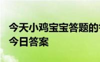 今天小鸡宝宝答题的答案：今日答案最新520今日答案