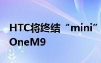 HTC将终结“mini”产品线无计画推Mini版OneM9