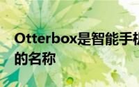 Otterbox是智能手机保护壳世界中值得信赖的名称