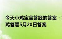 今天小鸡宝宝答题的答案：支付宝小鸡今日答题5月20日小鸡答题5月20日答案