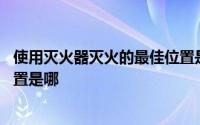 使用灭火器灭火的最佳位置是哪儿 使用灭火器灭火的最佳位置是哪