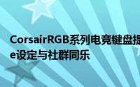 CorsairRGB系列电竞键盘提供RGBShare功能　分享Profile设定与社群同乐