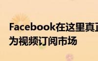 Facebook在这里真正做的是试图将自己定位为视频订阅市场