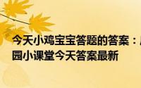 今天小鸡宝宝答题的答案：庄园小课堂今天答案5月20日庄园小课堂今天答案最新