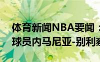 体育新闻NBA要闻：官方勇士正式签下自由球员内马尼亚-别利察