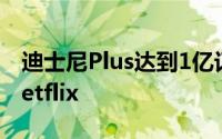 迪士尼Plus达到1亿订户里程碑后逐渐接近Netflix