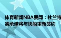 体育新闻NBA要闻：杜兰特4年1.98亿提前续约篮网；伦纳德承诺将与快船重新签约