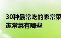 30种最常吃的家常菜菜谱大全 30种最常吃的家常菜有哪些