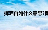 挥洒自如什么意思?挥洒自如典故出处介绍