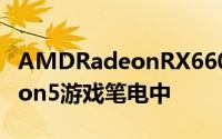 AMDRadeonRX6600M出现在LenovoLegion5游戏笔电中